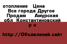 отопление › Цена ­ 50 000 - Все города Другое » Продам   . Амурская обл.,Константиновский р-н